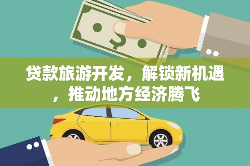 海西贷款旅游开发，解锁新机遇，推动地方经济腾飞