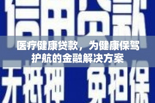 海西医疗健康贷款，为健康保驾护航的金融解决方案