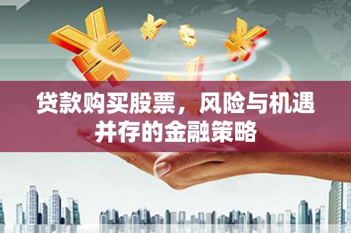 海西贷款购买股票，风险与机遇并存的金融策略